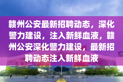 贛州公安最新招聘動態(tài)，深化警力建設，注入新鮮血液，贛州公安深化警力建設，最新招聘動態(tài)注入新鮮血液