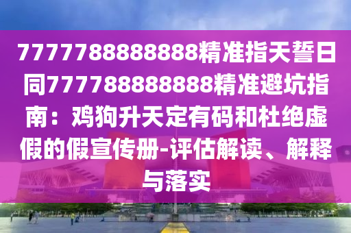 7777788888888精準指天誓日同777788888888精準避坑指南：雞狗升天定有碼和杜絕虛假的假宣傳冊-評估解讀、解釋與落實