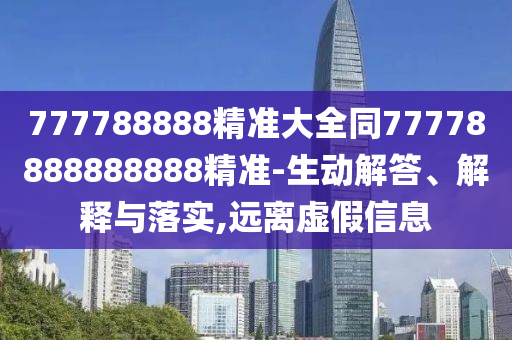 777788888精準大全同77778888888888精準-生動解答、解釋與落實,遠離虛假信息