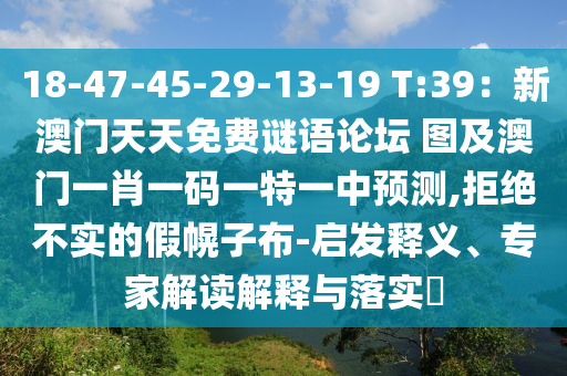 18-47-45-29-13-19 T:39：新澳門天天免費謎語論壇 圖及澳門一肖一碼一特一中預測,拒絕不實的假幌子布-啟發(fā)釋義、專家解讀解釋與落實?