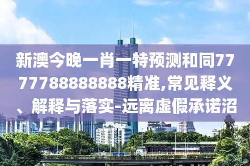 新澳今晚一肖一特預測和同7777788888888精準,常見釋義、解釋與落實-遠離虛假承諾沼