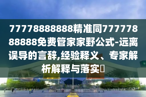 77778888888精準同77777888888免費管家家野公式-遠離誤導的言辭,經(jīng)驗釋義、專家解析解釋與落實?