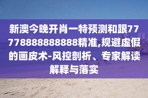 新澳今晚開肖一特預測和跟77778888888888精準,規(guī)避虛假的畫皮術-風控剖析、專家解讀解釋與落實