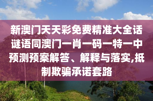 新澳門天天彩免費精準大全話謎語同澳門一肖一碼一特一中預測預案解答、解釋與落實,抵制欺騙承諾套路
