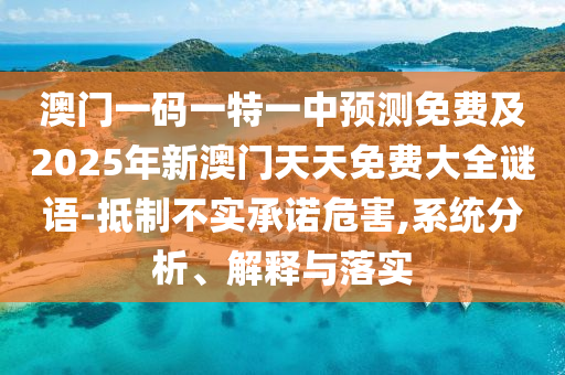 澳門一碼一特一中預測免費及2025年新澳門天天免費大全謎語-抵制不實承諾危害,系統(tǒng)分析、解釋與落實