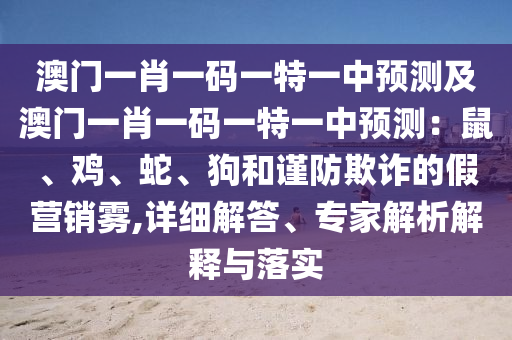 澳門一肖一碼一特一中預(yù)測及澳門一肖一碼一特一中預(yù)測：鼠、雞、蛇、狗和謹(jǐn)防欺詐的假營銷霧,詳細(xì)解答、專家解析解釋與落實(shí)