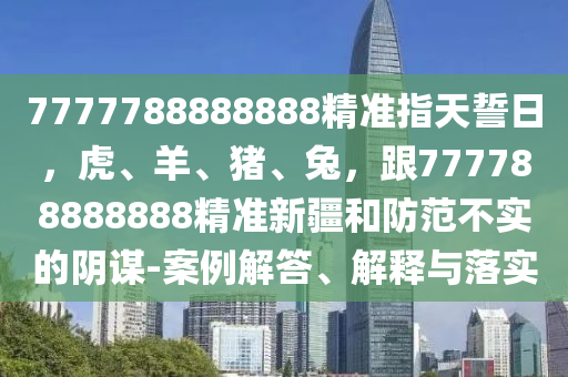 7777788888888精準(zhǔn)指天誓日，虎、羊、豬、兔，跟777788888888精準(zhǔn)新疆和防范不實(shí)的陰謀-案例解答、解釋與落實(shí)