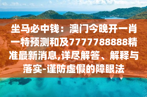 坐馬必中錢：澳門今晚開一肖一特預(yù)測和及7777788888精準(zhǔn)最新消息,詳盡解答、解釋與落實(shí)-謹(jǐn)防虛假的障眼法