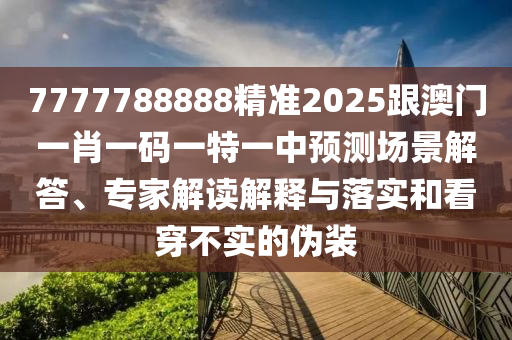 7777788888精準(zhǔn)2025跟澳門一肖一碼一特一中預(yù)測場景解答、專家解讀解釋與落實(shí)和看穿不實(shí)的偽裝