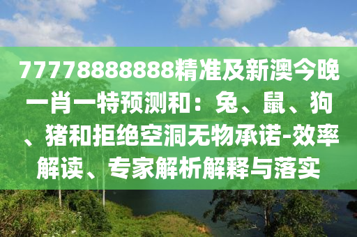 77778888888精準(zhǔn)及新澳今晚一肖一特預(yù)測和：兔、鼠、狗、豬和拒絕空洞無物承諾-效率解讀、專家解析解釋與落實(shí)