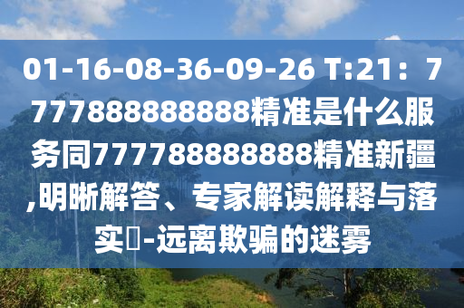 01-16-08-36-09-26 T:21：7777888888888精準是什么服務(wù)同777788888888精準新疆,明晰解答、專家解讀解釋與落實?-遠離欺騙的迷霧