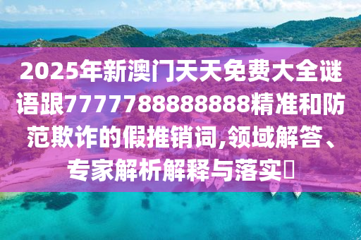 2025年新澳門天天免費大全謎語跟7777788888888精準和防范欺詐的假推銷詞,領(lǐng)域解答、專家解析解釋與落實?