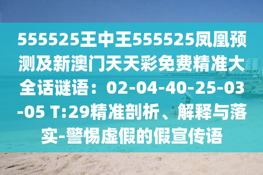 555525王中王555525鳳凰預(yù)測(cè)及新澳門(mén)天天彩免費(fèi)精準(zhǔn)大全話謎語(yǔ)：02-04-40-25-03-05 T:29精準(zhǔn)剖析、解釋與落實(shí)-警惕虛假的假宣傳語(yǔ)