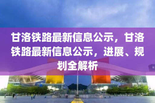 甘洛鐵路最新信息公示，甘洛鐵路最新信息公示，進(jìn)展、規(guī)劃全解析