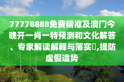 77778888免費(fèi)精準(zhǔn)及澳門(mén)今晚開(kāi)一肖一特預(yù)測(cè)和文化解答、專(zhuān)家解讀解釋與落實(shí)?,提防虛假造勢(shì)