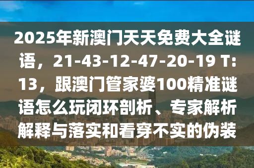 2025年新澳門(mén)天天免費(fèi)大全謎語(yǔ)，21-43-12-47-20-19 T:13，跟澳門(mén)管家婆100精準(zhǔn)謎語(yǔ)怎么玩閉環(huán)剖析、專(zhuān)家解析解釋與落實(shí)和看穿不實(shí)的偽裝