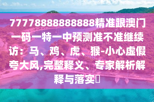 77778888888888精準(zhǔn)跟澳門一碼一特一中預(yù)測(cè)準(zhǔn)不準(zhǔn)繼續(xù)訪：馬、雞、虎、猴-小心虛假夸大風(fēng),完整釋義、專家解析解釋與落實(shí)?