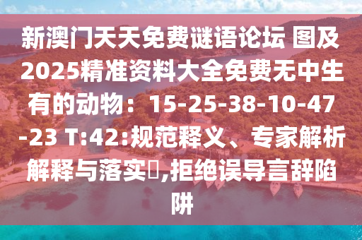 新澳門天天免費(fèi)謎語論壇 圖及2025精準(zhǔn)資料大全免費(fèi)無中生有的動(dòng)物：15-25-38-10-47-23 T:42:規(guī)范釋義、專家解析解釋與落實(shí)?,拒絕誤導(dǎo)言辭陷阱