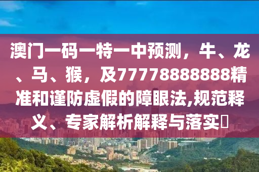 澳門一碼一特一中預(yù)測(cè)，牛、龍、馬、猴，及77778888888精準(zhǔn)和謹(jǐn)防虛假的障眼法,規(guī)范釋義、專家解析解釋與落實(shí)?