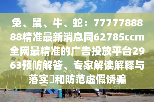 兔、鼠、牛、蛇：7777788888精準(zhǔn)最新消息同62785ccm全網(wǎng)最精準(zhǔn)的廣告投放平臺(tái)2963預(yù)防解答、專家解讀解釋與落實(shí)?和防范虛假誘騙