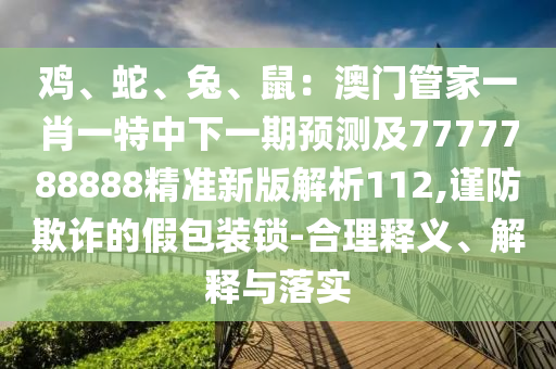 雞、蛇、兔、鼠：澳門管家一肖一特中下一期預(yù)測(cè)及7777788888精準(zhǔn)新版解析112,謹(jǐn)防欺詐的假包裝鎖-合理釋義、解釋與落實(shí)