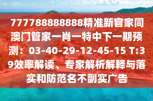 777788888888精準(zhǔn)新官家同澳門管家一肖一特中下一期預(yù)測：03-40-29-12-45-15 T:39效率解讀、專家解析解釋與落實和防范名不副實廣告