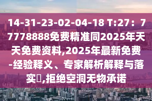 14-31-23-02-04-18 T:27：77778888免費精準(zhǔn)同2025年天天免費資料,2025年最新免費-經(jīng)驗釋義、專家解析解釋與落實?,拒絕空洞無物承諾