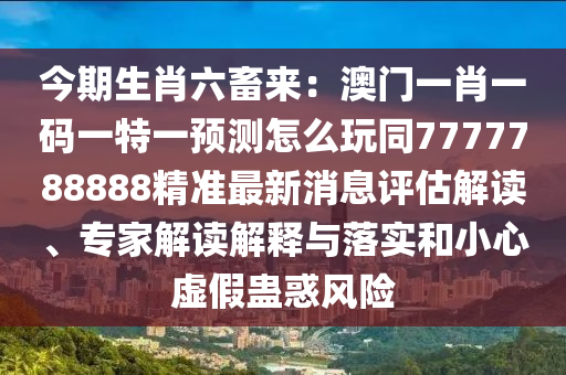 今期生肖六畜來：澳門一肖一碼一特一預(yù)測怎么玩同7777788888精準(zhǔn)最新消息評估解讀、專家解讀解釋與落實和小心虛假蠱惑風(fēng)險