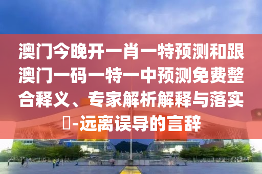 澳門今晚開一肖一特預(yù)測和跟澳門一碼一特一中預(yù)測免費整合釋義、專家解析解釋與落實?-遠(yuǎn)離誤導(dǎo)的言辭