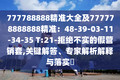 777788888精準(zhǔn)大全及777778888888精準(zhǔn)：48-39-03-11-34-35 T:21-拒絕不實(shí)的假營(yíng)銷套,關(guān)鍵解答、專家解析解釋與落實(shí)?