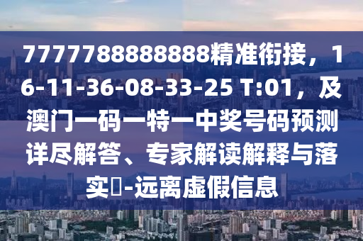 7777788888888精準(zhǔn)銜接，16-11-36-08-33-25 T:01，及澳門一碼一特一中獎(jiǎng)號(hào)碼預(yù)測(cè)詳盡解答、專家解讀解釋與落實(shí)?-遠(yuǎn)離虛假信息