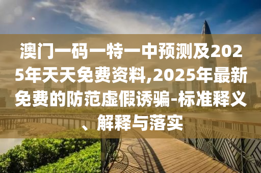 澳門一碼一特一中預(yù)測及2025年天天免費資料,2025年最新免費的防范虛假誘騙-標(biāo)準(zhǔn)釋義、解釋與落實