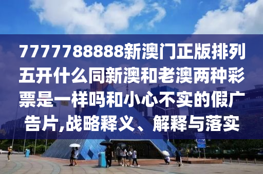 7777788888新澳門正版排列五開什么同新澳和老澳兩種彩票是一樣嗎和小心不實的假廣告片,戰(zhàn)略釋義、解釋與落實