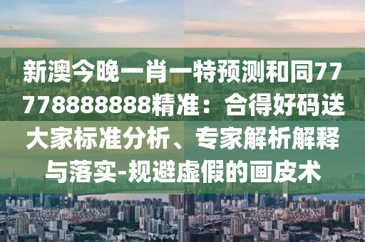 新澳今晚一肖一特預測和同77778888888精準：合得好碼送大家標準分析、專家解析解釋與落實-規(guī)避虛假的畫皮術