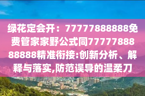綠花定會開：77777888888免費管家家野公式同7777788888888精準銜接:創(chuàng)新分析、解釋與落實,防范誤導的溫柔刀
