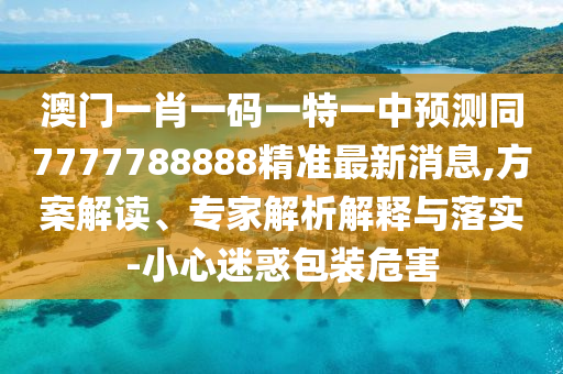 澳門一肖一碼一特一中預測同7777788888精準最新消息,方案解讀、專家解析解釋與落實-小心迷惑包裝危害