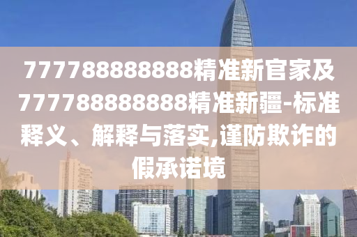 777788888888精準新官家及777788888888精準新疆-標準釋義、解釋與落實,謹防欺詐的假承諾境