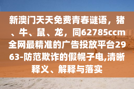 新澳門天天免費青春謎語，豬、牛、鼠、龍，同62785ccm全網(wǎng)最精準的廣告投放平臺2963-防范欺詐的假幌子電,清晰釋義、解釋與落實
