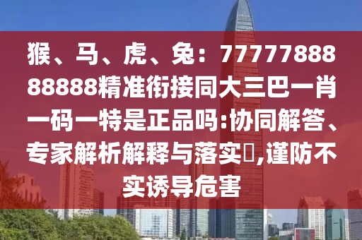 猴、馬、虎、兔：7777788888888精準銜接同大三巴一肖一碼一特是正品嗎:協(xié)同解答、專家解析解釋與落實?,謹防不實誘導危害