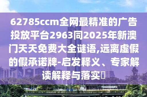 62785ccm全網(wǎng)最精準的廣告投放平臺2963同2025年新澳門天天免費大全謎語,遠離虛假的假承諾牌-啟發(fā)釋義、專家解讀解釋與落實?