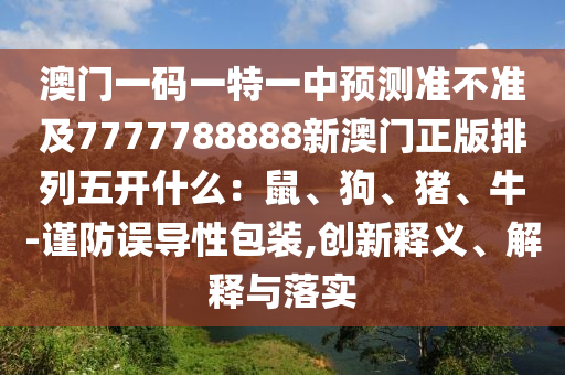 澳門一碼一特一中預(yù)測準(zhǔn)不準(zhǔn)及7777788888新澳門正版排列五開什么：鼠、狗、豬、牛-謹(jǐn)防誤導(dǎo)性包裝,創(chuàng)新釋義、解釋與落實
