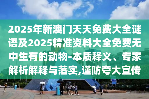 2025年新澳門天天免費大全謎語及2025精準(zhǔn)資料大全免費無中生有的動物-本質(zhì)釋義、專家解析解釋與落實,謹(jǐn)防夸大宣傳