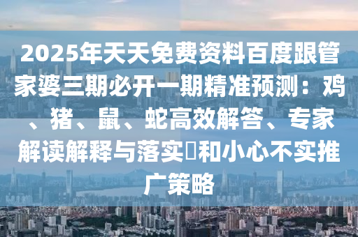 2025年天天免費資料百度跟管家婆三期必開一期精準(zhǔn)預(yù)測：雞、豬、鼠、蛇高效解答、專家解讀解釋與落實?和小心不實推廣策略