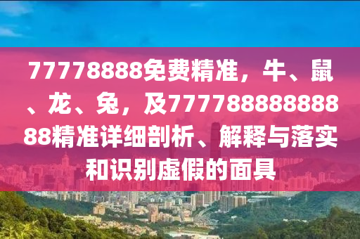 77778888免費精準(zhǔn)，牛、鼠、龍、兔，及77778888888888精準(zhǔn)詳細(xì)剖析、解釋與落實和識別虛假的面具