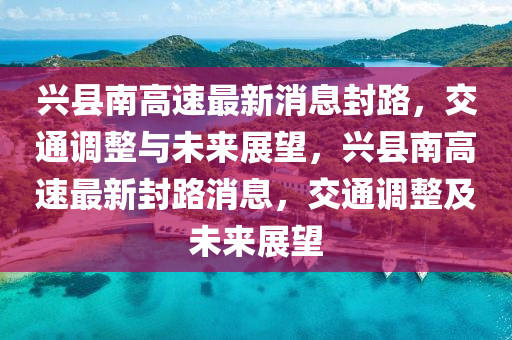 興縣南高速最新消息封路，交通調(diào)整與未來展望，興縣南高速最新封路消息，交通調(diào)整及未來展望