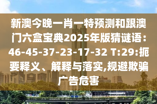 新澳今晚一肖一特預(yù)測和跟澳門六盒寶典2025年版猜謎語：46-45-37-23-17-32 T:29:扼要釋義、解釋與落實,規(guī)避欺騙廣告危害