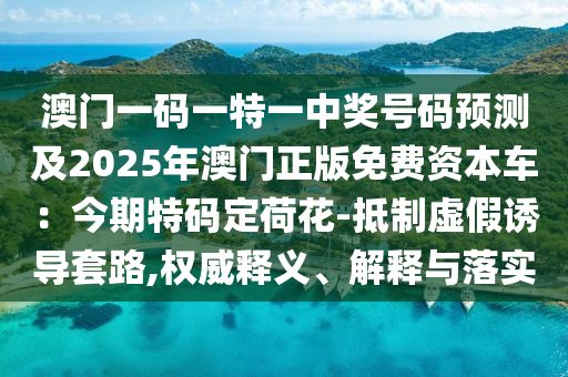 澳門一碼一特一中獎號碼預(yù)測及2025年澳門正版免費資本車：今期特碼定荷花-抵制虛假誘導(dǎo)套路,權(quán)威釋義、解釋與落實