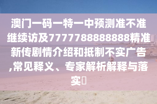 澳門一碼一特一中預(yù)測(cè)準(zhǔn)不準(zhǔn)繼續(xù)訪及7777788888888精準(zhǔn)新傳劇情介紹和抵制不實(shí)廣告,常見釋義、專家解析解釋與落實(shí)?