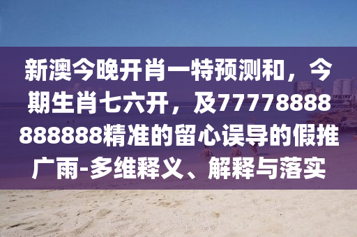 新澳今晚開肖一特預(yù)測(cè)和，今期生肖七六開，及77778888888888精準(zhǔn)的留心誤導(dǎo)的假推廣雨-多維釋義、解釋與落實(shí)