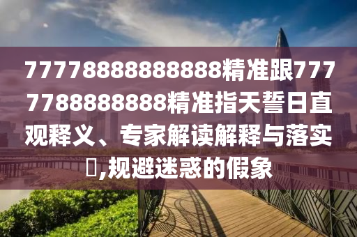 77778888888888精準(zhǔn)跟7777788888888精準(zhǔn)指天誓日直觀釋義、專家解讀解釋與落實(shí)?,規(guī)避迷惑的假象